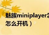 魅族miniplayer怎么开机（魅族miniplayer怎么开机）
