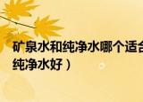 矿泉水和纯净水哪个适合长期饮用（长期喝矿泉水好还是和纯净水好）