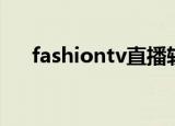 fashiontv直播软件（fashiontv直播）