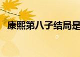 康熙第八子结局是什么（他是如何被废的）