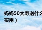妈妈50大寿送什么礼物好（送40 50妈妈礼物实用）