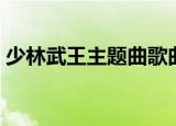 少林武王主题曲歌曲大全（少林武王主题曲）