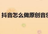 抖音怎么做原创音乐（抖音原创音乐怎么弄）