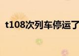 t108次列车停运了吗（t108次列车时刻表）