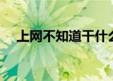 上网不知道干什么（上网不知道干什么）