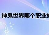 神鬼世界哪个职业好（神鬼世界哪个职业好）