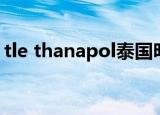 tle thanapol泰国明星现况（tle thanapol）