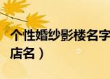个性婚纱影楼名字大全（个性好听的婚纱摄影店名）
