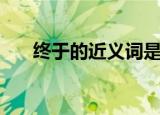终于的近义词是什么（终于的近义词）
