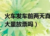火车发车前两天真的会大量放票吗（发车前会大量放票吗）