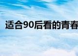 适合90后看的青春片（适合90后看的电影）