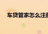 车贷管家怎么注册账号（车贷管理系统）