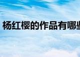 杨红樱的作品有哪些（杨红樱的作品有什么）