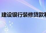建设银行装修贷款利率（建设银行装修贷款）