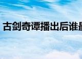 古剑奇谭播出后谁最火（古剑奇谭播出时间）