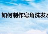 如何制作皂角洗发水（怎样制作皂角洗发水）