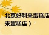 北京好利来蛋糕店加盟服务好不好（北京好利来蛋糕店）