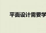 平面设计需要学什么（具体都有什么）