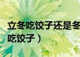 立冬吃饺子还是冬至吃饺子（冬至和立冬哪个吃饺子）