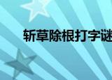 斩草除根打字谜（斩草除根打一生肖）