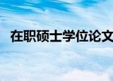 在职硕士学位论文（在职硕士学位有用吗）