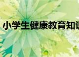 小学生健康教育知识（小学生的健康小常识）