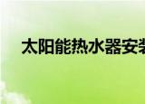 太阳能热水器安装（太阳能热水器选购）