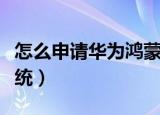 怎么申请华为鸿蒙系统（如何申请华为鸿蒙系统）