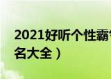 2021好听个性霸气网名（好听的个性霸气网名大全）
