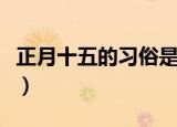 正月十五的习俗是什么（正月十五的习俗是啥）