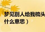 梦见别人给我梳头发（梦见别人给我梳头发是什么意思）