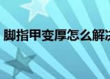 脚指甲变厚怎么解决（脚指甲变厚如何解决）