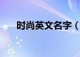 时尚英文名字（时尚英文名字有哪些）