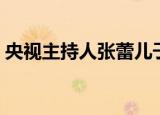 央视主持人张蕾儿子（央视主持人张蕾近况）