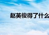 赵英俊得了什么病（赵英俊是演员吗）