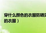 穿什么颜色的衣服防晒效果更好（长时间晒太阳穿什么颜色的衣服）