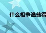 什么相争渔翁得利（渔翁得利的原句）