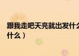 跟我走吧天亮就出发什么歌名（跟我走吧天亮就出发歌名是什么）