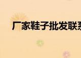 厂家鞋子批发联系方式（厂家鞋子批发）
