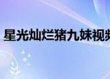 星光灿烂猪九妹视频（星光灿烂猪九妹全集）