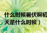 什么时候暑伏啊初伏的第一天呢（初伏的第一天是什么时候）