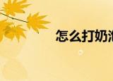 怎么打奶泡（打奶泡技巧）