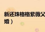 新还珠格格紫薇父女相认（新还珠格格紫薇结婚）
