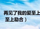 再见了我的爱至上励合高潮版（再见了我的爱 至上励合）