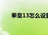 拳皇13怎么设置中文（拳皇13配置）