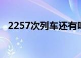 2257次列车还有吗（2257次列车时刻表）