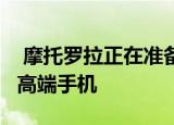 摩托罗拉正在准备一款代号为Nio的骁龙865高端手机