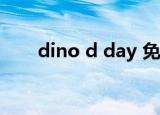 dino d day 免费了?（dino d day）