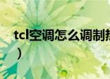tcl空调怎么调制热（tcl空调怎么调制热介绍）