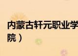 内蒙古轩元职业学院电话（内蒙古轩元职业学院）